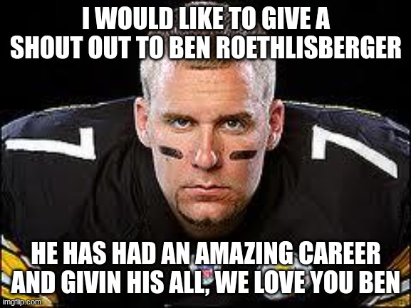 Thank you for all you have done | I WOULD LIKE TO GIVE A SHOUT OUT TO BEN ROETHLISBERGER; HE HAS HAD AN AMAZING CAREER AND GIVIN HIS ALL, WE LOVE YOU BEN | image tagged in big ben,steelers,nfl,football,thank you | made w/ Imgflip meme maker
