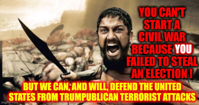 Only Trumpublican Terrorists Are Threatening To Murder Americans In The Street | YOU CAN'T START A CIVIL WAR BECAUSE YOU FAILED TO STEAL AN ELECTION ! YOU; BUT WE CAN, AND WILL, DEFEND THE UNITED STATES FROM TRUMPUBLICAN TERRORIST ATTACKS | image tagged in memes,sparta leonidas,lock them up,trumpublican terrorists,civil war,dumbasses | made w/ Imgflip meme maker