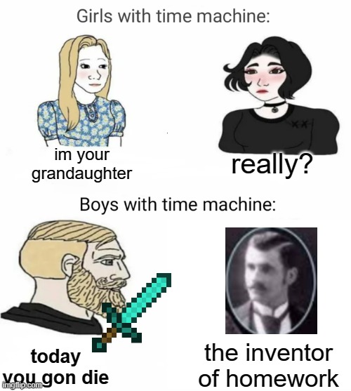 its just a joke ok, OR IS IT | im your grandaughter; really? the inventor of homework; today you gon die | image tagged in time machine | made w/ Imgflip meme maker