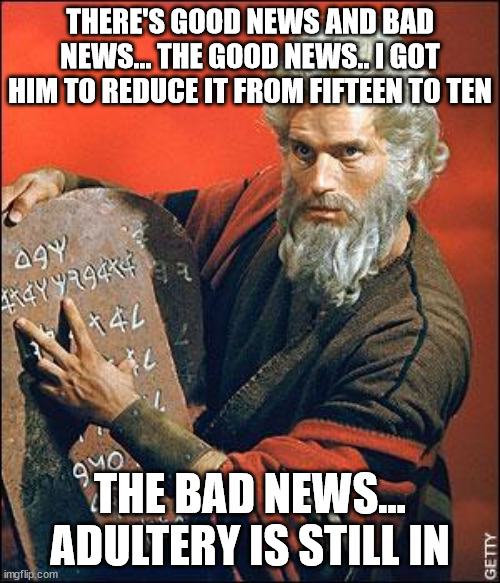 moses negotiates |  THERE'S GOOD NEWS AND BAD NEWS... THE GOOD NEWS.. I GOT HIM TO REDUCE IT FROM FIFTEEN TO TEN; THE BAD NEWS... ADULTERY IS STILL IN | image tagged in moses,biblical,god | made w/ Imgflip meme maker