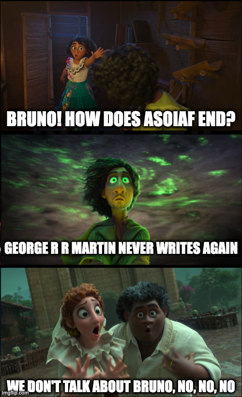 We Don't Talk About Bruno | BRUNO! HOW DOES ASOIAF END? GEORGE R R MARTIN NEVER WRITES AGAIN; WE DON'T TALK ABOUT BRUNO, NO, NO, NO | image tagged in we don't talk about bruno | made w/ Imgflip meme maker