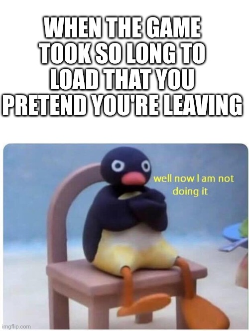 Well Now I'm not Doing it | WHEN THE GAME TOOK SO LONG TO LOAD THAT YOU PRETEND YOU'RE LEAVING | image tagged in well now i'm not doing it | made w/ Imgflip meme maker