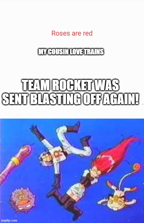 Team Rocket goes blasting off again! | MY COUSIN LOVE TRAINS; TEAM ROCKET WAS SENT BLASTING OFF AGAIN! | image tagged in roses are red,pokemon | made w/ Imgflip meme maker