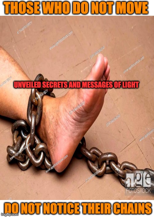 prisoners | THOSE WHO DO NOT MOVE; UNVEILED SECRETS AND MESSAGES OF LIGHT; DO NOT NOTICE THEIR CHAINS | image tagged in chain | made w/ Imgflip meme maker