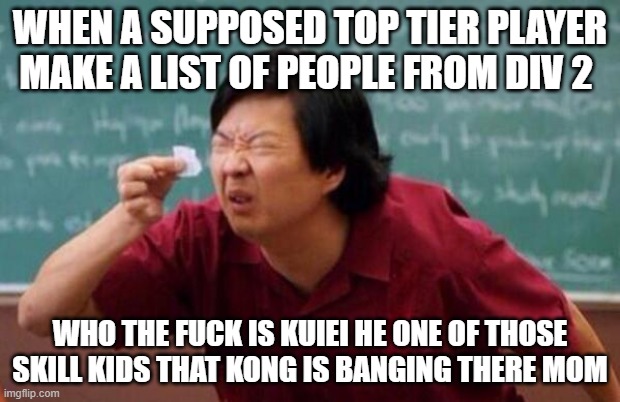 List of people I trust | WHEN A SUPPOSED TOP TIER PLAYER MAKE A LIST OF PEOPLE FROM DIV 2; WHO THE FUCK IS KUIEI HE ONE OF THOSE SKILL KIDS THAT KONG IS BANGING THERE MOM | image tagged in list of people i trust | made w/ Imgflip meme maker