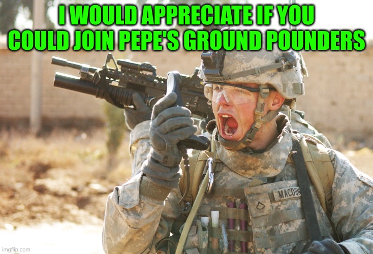 US Army Soldier yelling radio iraq war | I WOULD APPRECIATE IF YOU COULD JOIN PEPE'S GROUND POUNDERS | image tagged in us army soldier yelling radio iraq war | made w/ Imgflip meme maker