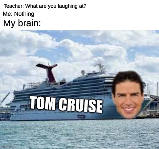 Good title | Teacher: What are you laughing at? Me: Nothing; My brain:; TOM CRUISE | image tagged in tom cruise | made w/ Imgflip meme maker