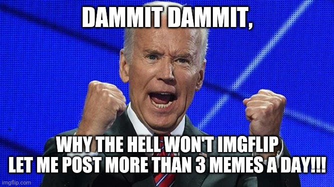 Only 3 Memes a Day!!! | DAMMIT DAMMIT, WHY THE HELL WON'T IMGFLIP LET ME POST MORE THAN 3 MEMES A DAY!!! | image tagged in joe biden fists angry | made w/ Imgflip meme maker