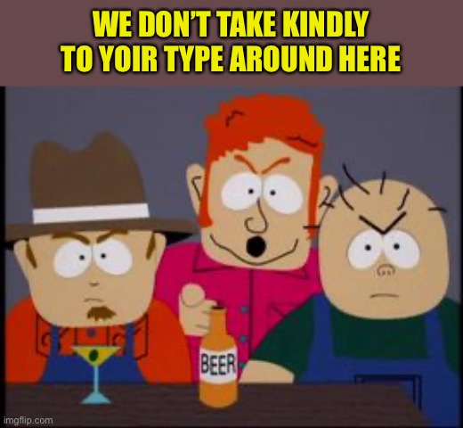 Skeeter we don't take kindly | WE DON’T TAKE KINDLY TO YOIR TYPE AROUND HERE | image tagged in skeeter we don't take kindly | made w/ Imgflip meme maker