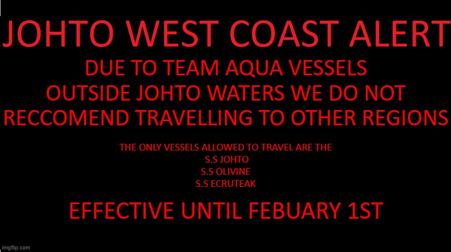 Uh oh | DUE TO TEAM AQUA VESSELS OUTSIDE JOHTO WATERS WE DO NOT RECCOMEND TRAVELLING TO OTHER REGIONS; THE ONLY VESSELS ALLOWED TO TRAVEL ARE THE
 S.S JOHTO
S.S OLIVINE
S.S ECRUTEAK; EFFECTIVE UNTIL FEBUARY 1ST | image tagged in johto west coast eas | made w/ Imgflip meme maker