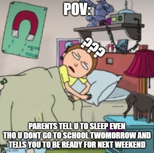 Morty bedtime realisation | POV:; ??? PARENTS TELL U TO SLEEP EVEN THO U DONT GO TO SCHOOL TWOMORROW AND TELLS YOU TO BE READY FOR NEXT WEEKEND | image tagged in morty bedtime realisation | made w/ Imgflip meme maker