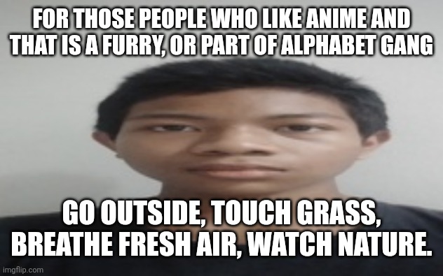 i wanna go outside too but its rainy af. | FOR THOSE PEOPLE WHO LIKE ANIME AND THAT IS A FURRY, OR PART OF ALPHABET GANG; GO OUTSIDE, TOUCH GRASS, BREATHE FRESH AIR, WATCH NATURE. | image tagged in akif | made w/ Imgflip meme maker