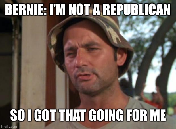 So I Got That Goin For Me Which Is Nice Meme | BERNIE: I’M NOT A REPUBLICAN SO I GOT THAT GOING FOR ME | image tagged in memes,so i got that goin for me which is nice | made w/ Imgflip meme maker