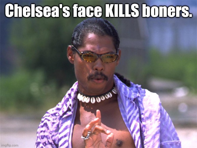 Pootie Tang say: | Chelsea's face KILLS boners. | image tagged in pootie tang say | made w/ Imgflip meme maker