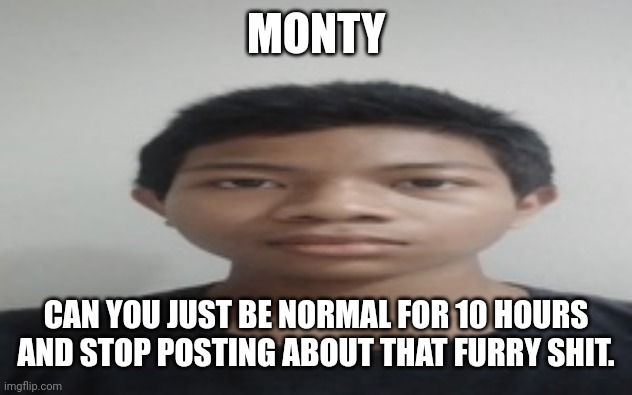 Akif | MONTY; CAN YOU JUST BE NORMAL FOR 10 HOURS AND STOP POSTING ABOUT THAT FURRY SHIT. | image tagged in akif | made w/ Imgflip meme maker