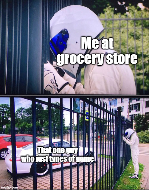 Me when about games myself | Me at grocery store; That one guy who just types of game | image tagged in stig,memes | made w/ Imgflip meme maker