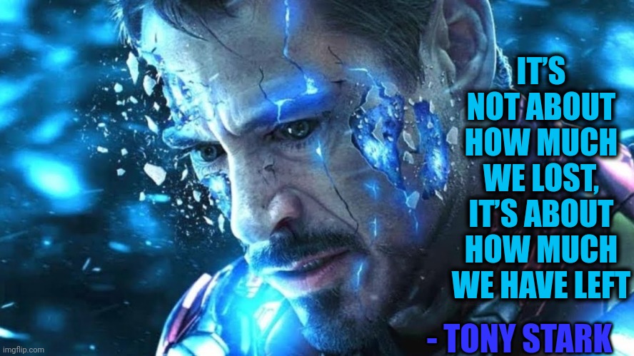 Iron Man Afterlife | IT’S NOT ABOUT HOW MUCH WE LOST, IT’S ABOUT HOW MUCH WE HAVE LEFT; - TONY STARK | image tagged in iron man afterlife | made w/ Imgflip meme maker