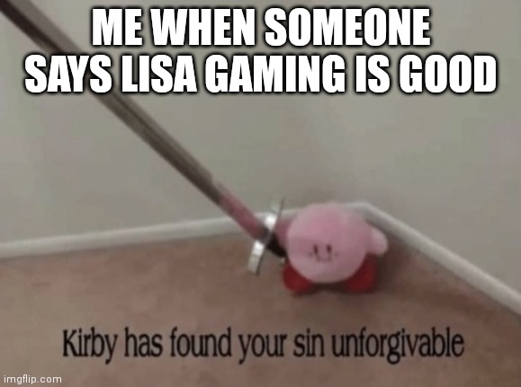 Kirby has found your sin unforgivable | ME WHEN SOMEONE SAYS LISA GAMING IS GOOD | image tagged in kirby has found your sin unforgivable | made w/ Imgflip meme maker