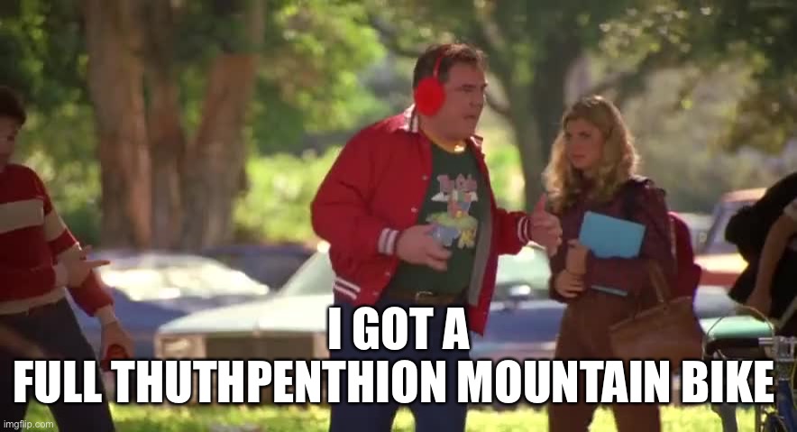 Full Thuthpenthion | I GOT A
FULL THUTHPENTHION MOUNTAIN BIKE | image tagged in something about mary,mtb,mountain bike noob,mountain bike,downhill mountain bike,warren | made w/ Imgflip meme maker