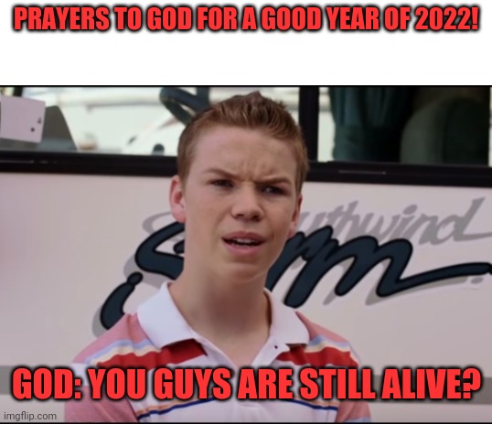 Prayers | PRAYERS TO GOD FOR A GOOD YEAR OF 2022! GOD: YOU GUYS ARE STILL ALIVE? | image tagged in im just kidding,you guys are getting paid | made w/ Imgflip meme maker