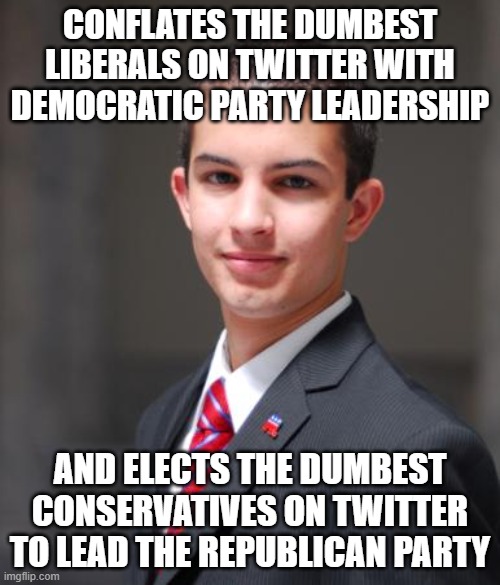 When You Don't Even Know What The Word "Conflate" Means | CONFLATES THE DUMBEST LIBERALS ON TWITTER WITH DEMOCRATIC PARTY LEADERSHIP; AND ELECTS THE DUMBEST CONSERVATIVES ON TWITTER TO LEAD THE REPUBLICAN PARTY | image tagged in college conservative,confused,conservative hypocrisy,conservative logic,twitter,clown car republicans | made w/ Imgflip meme maker