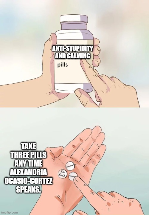 Hard To Swallow Pills | ANTI-STUPIDITY AND CALMING; TAKE THREE PILLS ANY TIME ALEXANDRIA OCASIO-CORTEZ SPEAKS. | image tagged in memes,hard to swallow pills | made w/ Imgflip meme maker