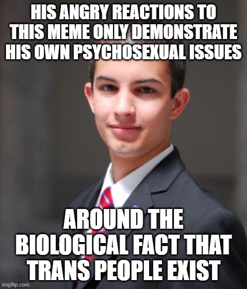 When What You Say Says More About You Than It Does About Anyone Or Anything Else | HIS ANGRY REACTIONS TO THIS MEME ONLY DEMONSTRATE HIS OWN PSYCHOSEXUAL ISSUES; AROUND THE BIOLOGICAL FACT THAT TRANS PEOPLE EXIST | image tagged in college conservative,transgender,transphobic,psychology,mental illness,biology | made w/ Imgflip meme maker