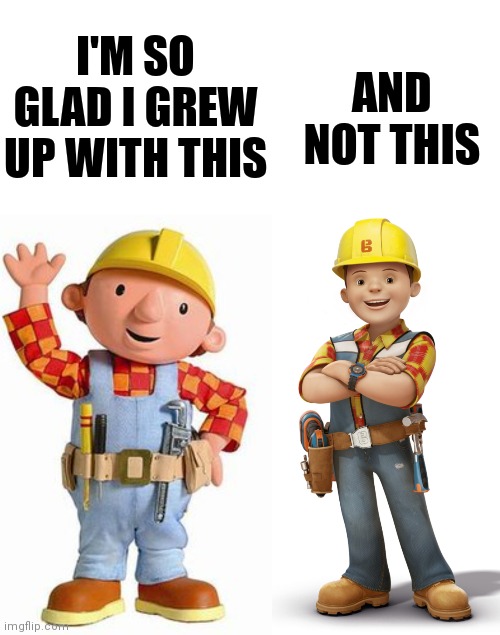 I'm so glad I grew up with this and not this |  I'M SO GLAD I GREW UP WITH THIS; AND NOT THIS | image tagged in bob the builder,so glad i grew up with this | made w/ Imgflip meme maker