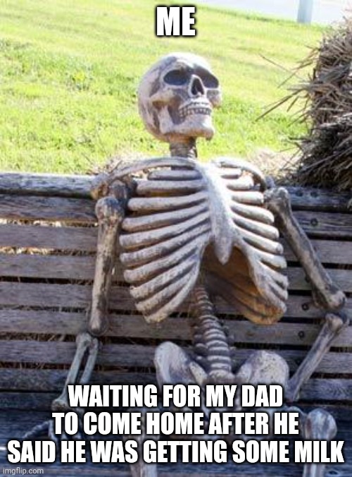 Waiting Skeleton | ME; WAITING FOR MY DAD TO COME HOME AFTER HE SAID HE WAS GETTING SOME MILK | image tagged in memes,waiting skeleton | made w/ Imgflip meme maker