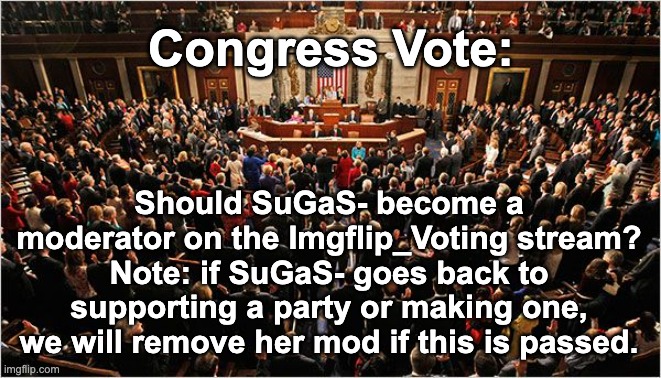 Official Congress Vote. Please vote as soon as possible. Thank you. | Congress Vote:; Should SuGaS- become a moderator on the Imgflip_Voting stream? Note: if SuGaS- goes back to supporting a party or making one, we will remove her mod if this is passed. | image tagged in congress,unfunny,vote | made w/ Imgflip meme maker