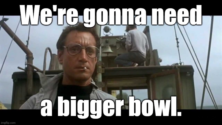 Jaws bigger boat | We're gonna need a bigger bowl. | image tagged in jaws bigger boat | made w/ Imgflip meme maker