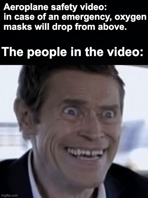 Everything is fine, I swear! | Aeroplane safety video: in case of an emergency, oxygen masks will drop from above. The people in the video: | image tagged in memes,unfunny | made w/ Imgflip meme maker