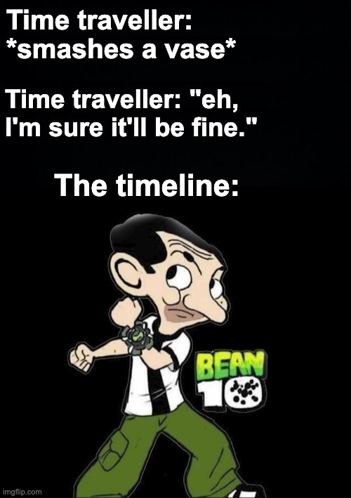 Bean 10 is in my nightmares | Time traveller: *smashes a vase*; Time traveller: "eh, I'm sure it'll be fine."; The timeline: | image tagged in memes,unfunny | made w/ Imgflip meme maker