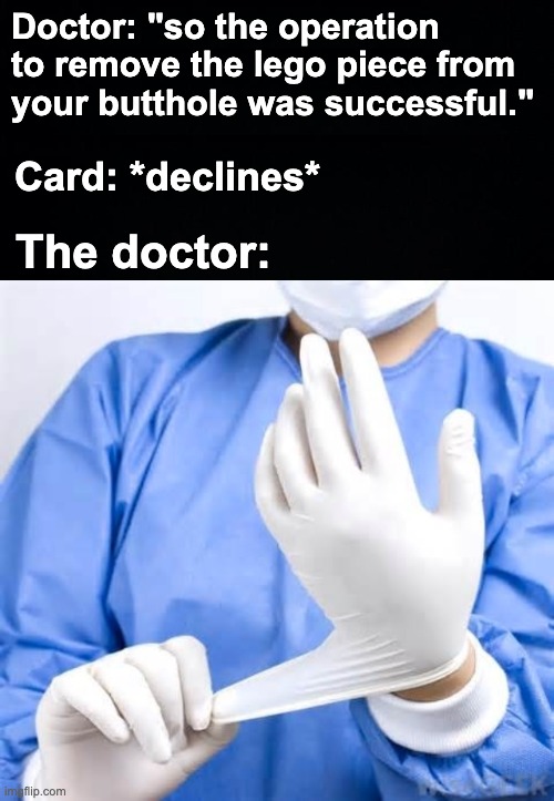 Send it back where it came from | Doctor: "so the operation to remove the lego piece from your butthole was successful."; Card: *declines*; The doctor: | image tagged in memes,unfunny | made w/ Imgflip meme maker