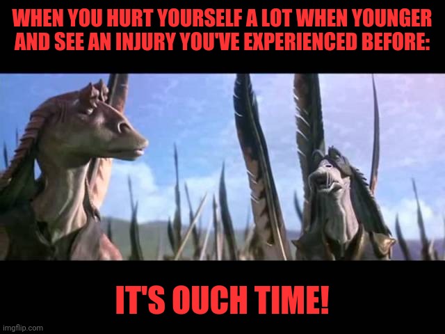 Ouch | WHEN YOU HURT YOURSELF A LOT WHEN YOUNGER AND SEE AN INJURY YOU'VE EXPERIENCED BEFORE:; IT'S OUCH TIME! | image tagged in ouch time,cringe,pain,hide the pain harold,hide yo kids hide yo wife | made w/ Imgflip meme maker