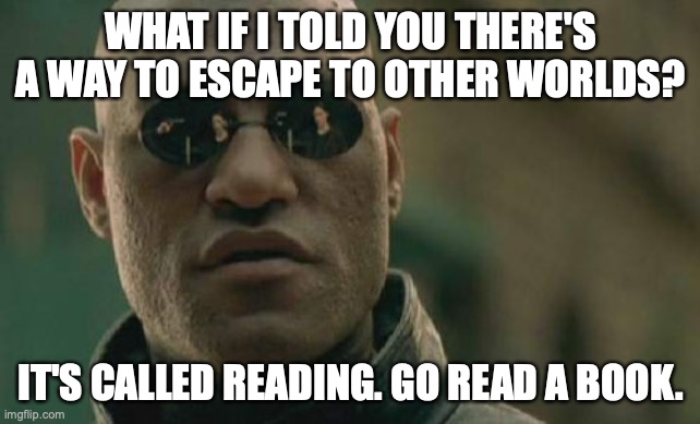 Escape to other worlds | WHAT IF I TOLD YOU THERE'S A WAY TO ESCAPE TO OTHER WORLDS? IT'S CALLED READING. GO READ A BOOK. | image tagged in memes,matrix morpheus | made w/ Imgflip meme maker