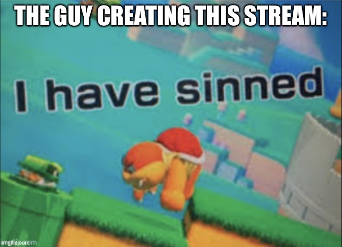 I have sinned | THE GUY CREATING THIS STREAM: | image tagged in i have sinned | made w/ Imgflip meme maker