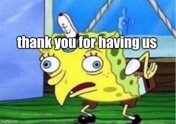 Mocking Spongebob Meme | thank you for having us | image tagged in memes,mocking spongebob | made w/ Imgflip meme maker