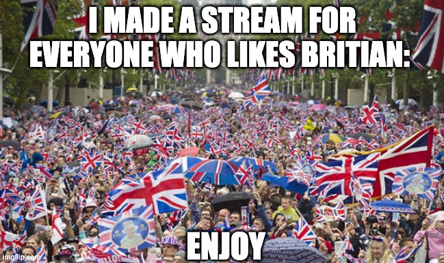 imgflip.com/m/Pro-Britian | I MADE A STREAM FOR EVERYONE WHO LIKES BRITIAN:; ENJOY | image tagged in memes,unfunny | made w/ Imgflip meme maker