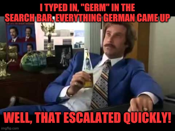 German |  I TYPED IN, "GERM" IN THE SEARCH BAR, EVERYTHING GERMAN CAME UP; WELL, THAT ESCALATED QUICKLY! | image tagged in memes,well that escalated quickly,germ | made w/ Imgflip meme maker