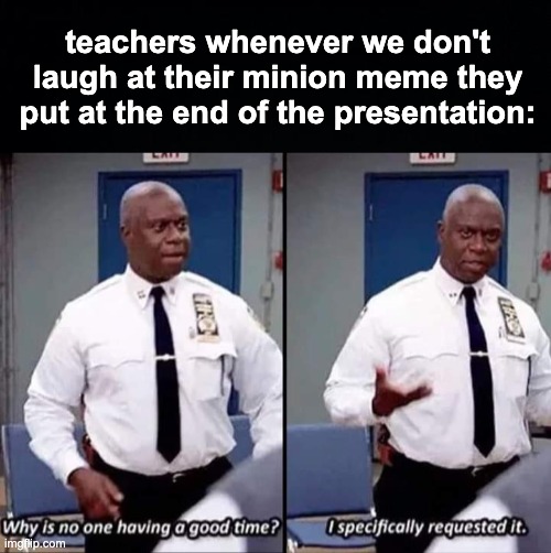 teachers whenever we don't laugh at their minion meme they put at the end of the presentation: | image tagged in why is no one having a good time i specifically requested it,memes,unfunny | made w/ Imgflip meme maker