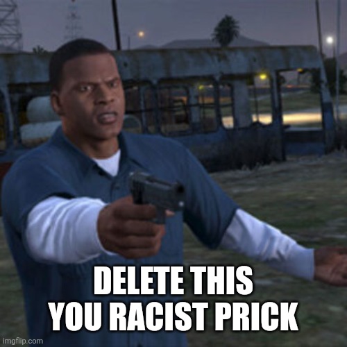 Franklin Clinton | DELETE THIS YOU RACIST PRICK | image tagged in franklin clinton | made w/ Imgflip meme maker