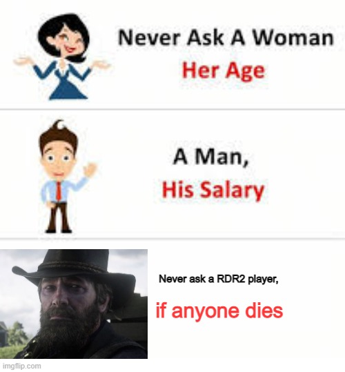 I mean RDR2 is good but damn it's sad | Never ask a RDR2 player, if anyone dies | image tagged in never ask a woman her age | made w/ Imgflip meme maker