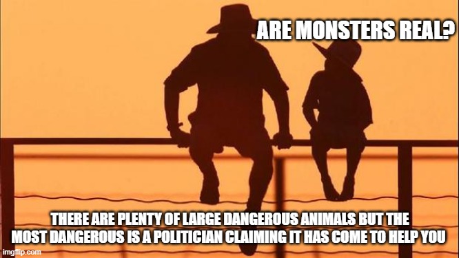 Cowboy wisdom, monsters are real | ARE MONSTERS REAL? THERE ARE PLENTY OF LARGE DANGEROUS ANIMALS BUT THE MOST DANGEROUS IS A POLITICIAN CLAIMING IT HAS COME TO HELP YOU | image tagged in cowboy father and son,cowboy wisdom,monsters are real,dangerous politicians,expect no mercy,america in decline | made w/ Imgflip meme maker