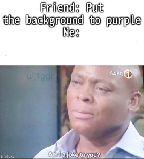 it does look a little smoother that way though | Friend: Put the background to purple
Me: | image tagged in am i a joke to you,purple | made w/ Imgflip meme maker