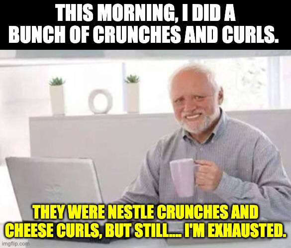Crunches and curls | THIS MORNING, I DID A BUNCH OF CRUNCHES AND CURLS. THEY WERE NESTLE CRUNCHES AND CHEESE CURLS, BUT STILL…. I'M EXHAUSTED. | image tagged in harold | made w/ Imgflip meme maker