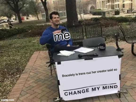 Change My Mind | me; Bracelety is trans cuz her creator said so | image tagged in memes,change my mind | made w/ Imgflip meme maker