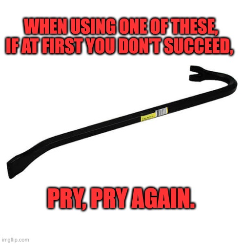 Pry | WHEN USING ONE OF THESE, IF AT FIRST YOU DON'T SUCCEED, PRY, PRY AGAIN. | image tagged in bad pun | made w/ Imgflip meme maker