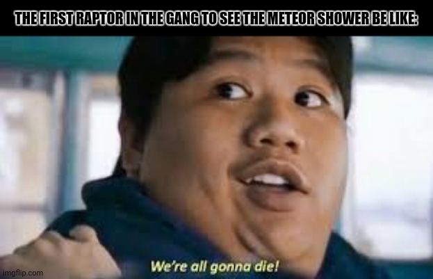THE FIRST RAPTOR IN THE GANG TO SEE THE METEOR SHOWER BE LIKE: | image tagged in memes,dino,dead | made w/ Imgflip meme maker