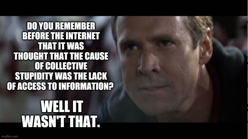 Sure wasn't. | DO YOU REMEMBER BEFORE THE INTERNET THAT IT WAS THOUGHT THAT THE CAUSE OF COLLECTIVE STUPIDITY WAS THE LACK OF ACCESS TO INFORMATION? WELL IT WASN'T THAT. | image tagged in remember the titans bill yost | made w/ Imgflip meme maker
